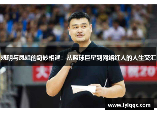 姚明与凤姐的奇妙相遇：从篮球巨星到网络红人的人生交汇