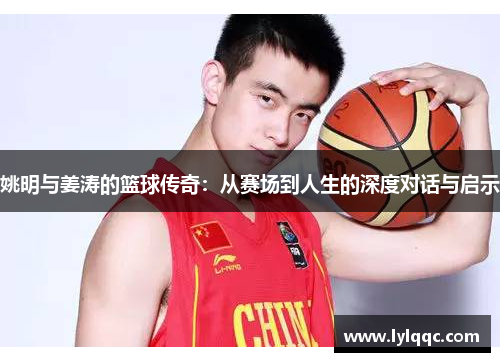 姚明与姜涛的篮球传奇：从赛场到人生的深度对话与启示