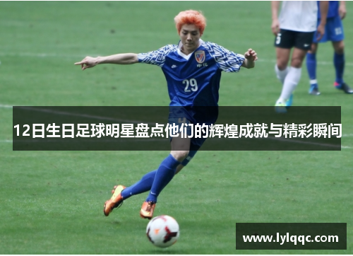 12日生日足球明星盘点他们的辉煌成就与精彩瞬间