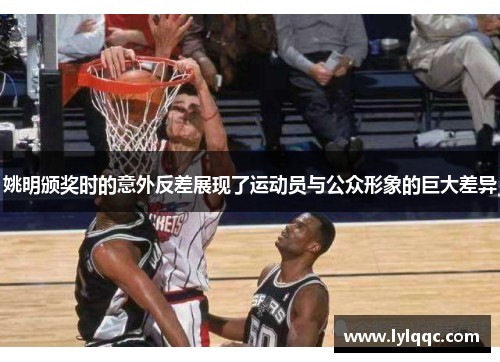 姚明颁奖时的意外反差展现了运动员与公众形象的巨大差异
