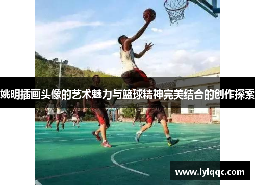 姚明插画头像的艺术魅力与篮球精神完美结合的创作探索