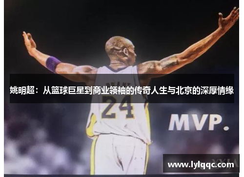 姚明超：从篮球巨星到商业领袖的传奇人生与北京的深厚情缘