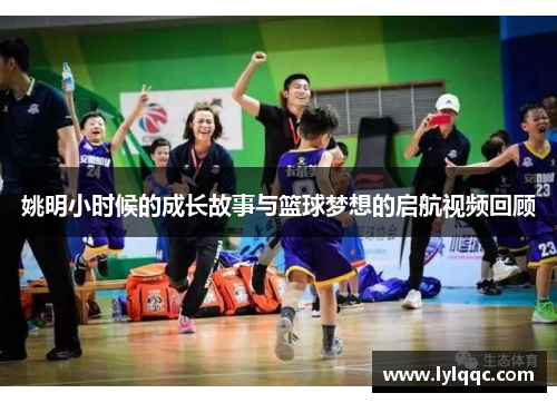 姚明小时候的成长故事与篮球梦想的启航视频回顾