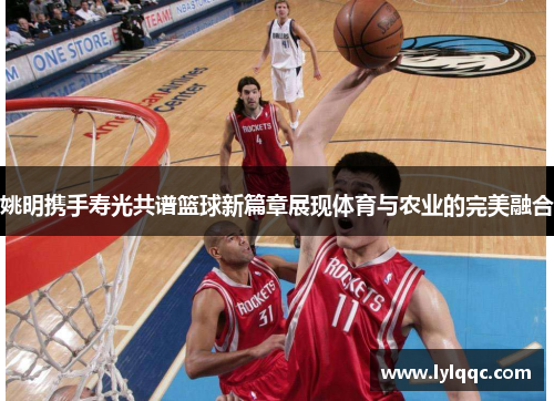 姚明携手寿光共谱篮球新篇章展现体育与农业的完美融合