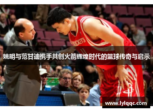 姚明与范甘迪携手共创火箭辉煌时代的篮球传奇与启示