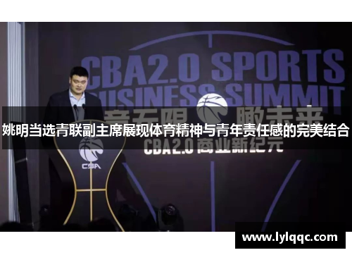 姚明当选青联副主席展现体育精神与青年责任感的完美结合