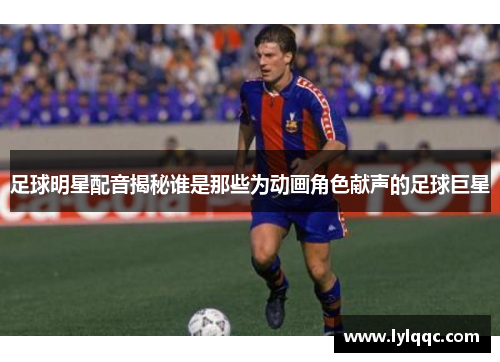 足球明星配音揭秘谁是那些为动画角色献声的足球巨星