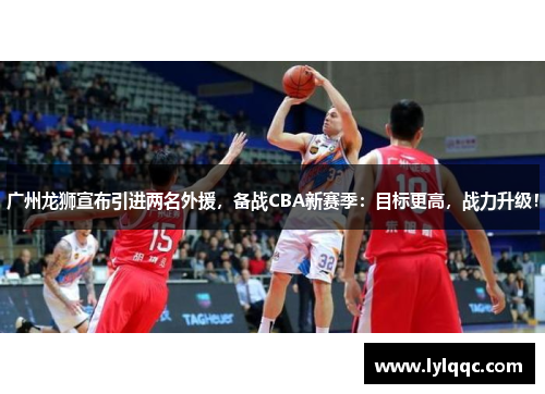 广州龙狮宣布引进两名外援，备战CBA新赛季：目标更高，战力升级！