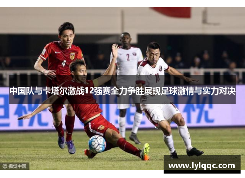 中国队与卡塔尔激战12强赛全力争胜展现足球激情与实力对决