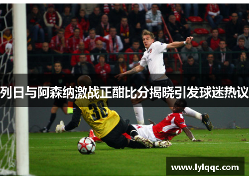 列日与阿森纳激战正酣比分揭晓引发球迷热议