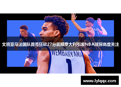 文班亚马法国队首秀狂砍27分震撼意大利引发NBA球探高度关注