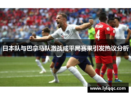 日本队与巴拿马队激战成平局赛果引发热议分析