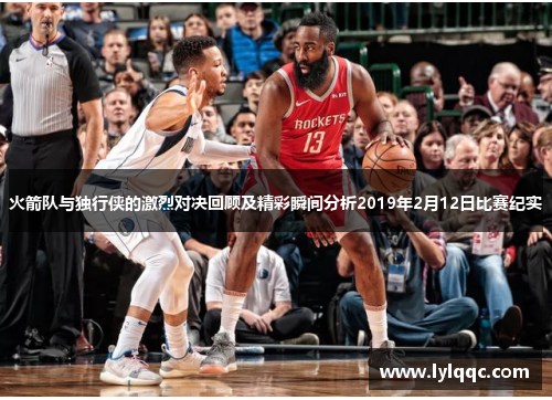 火箭队与独行侠的激烈对决回顾及精彩瞬间分析2019年2月12日比赛纪实