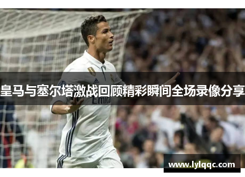 皇马与塞尔塔激战回顾精彩瞬间全场录像分享
